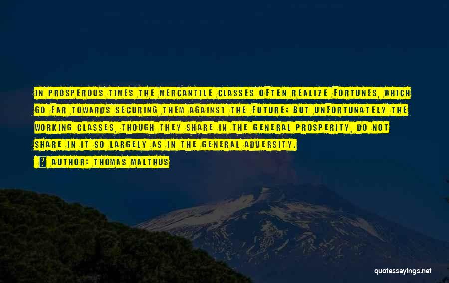 Thomas Malthus Quotes: In Prosperous Times The Mercantile Classes Often Realize Fortunes, Which Go Far Towards Securing Them Against The Future; But Unfortunately