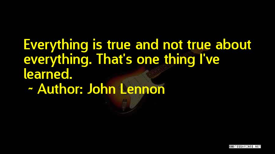 John Lennon Quotes: Everything Is True And Not True About Everything. That's One Thing I've Learned.