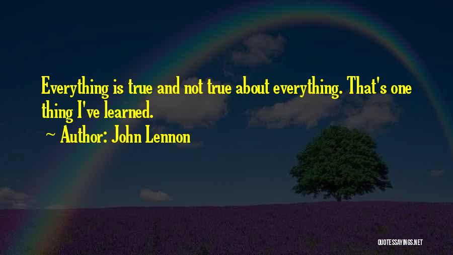 John Lennon Quotes: Everything Is True And Not True About Everything. That's One Thing I've Learned.