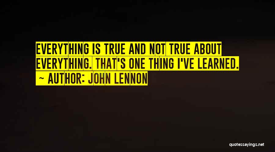 John Lennon Quotes: Everything Is True And Not True About Everything. That's One Thing I've Learned.