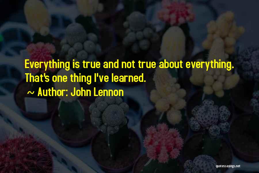 John Lennon Quotes: Everything Is True And Not True About Everything. That's One Thing I've Learned.