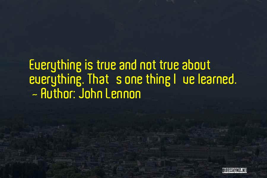 John Lennon Quotes: Everything Is True And Not True About Everything. That's One Thing I've Learned.