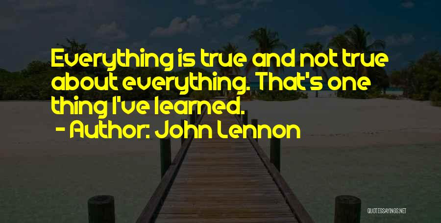 John Lennon Quotes: Everything Is True And Not True About Everything. That's One Thing I've Learned.