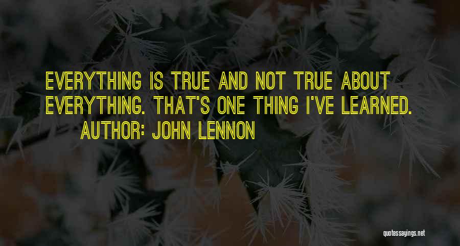 John Lennon Quotes: Everything Is True And Not True About Everything. That's One Thing I've Learned.