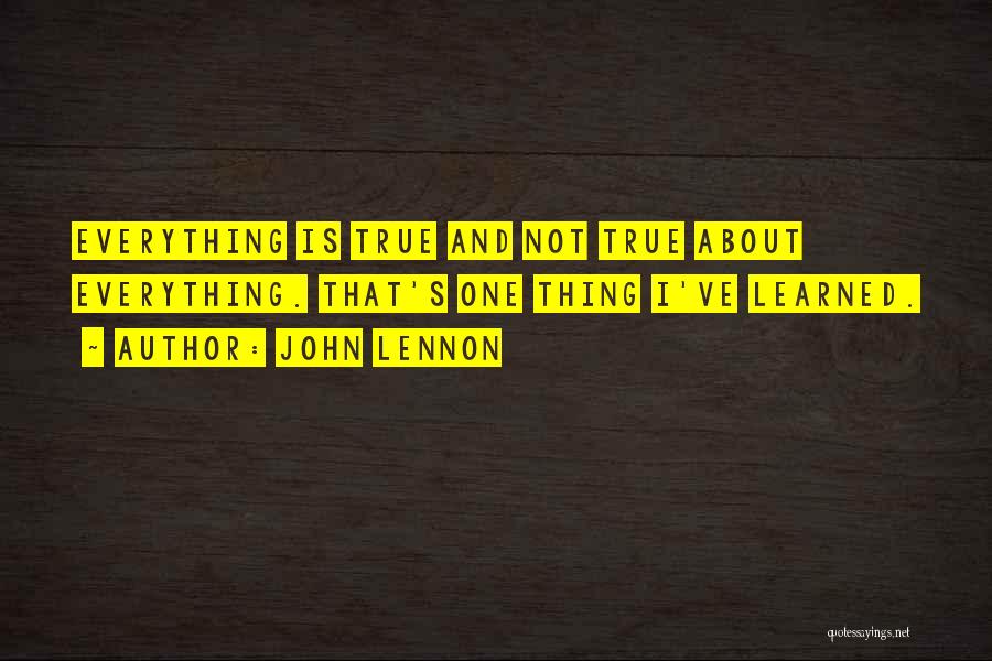 John Lennon Quotes: Everything Is True And Not True About Everything. That's One Thing I've Learned.