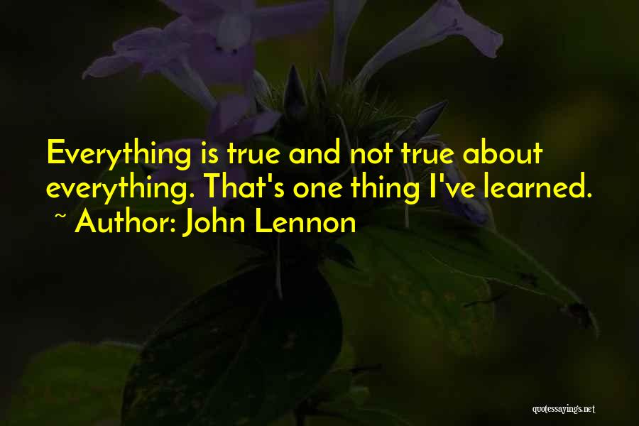 John Lennon Quotes: Everything Is True And Not True About Everything. That's One Thing I've Learned.