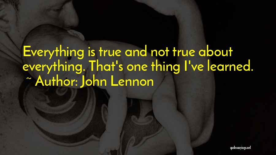 John Lennon Quotes: Everything Is True And Not True About Everything. That's One Thing I've Learned.