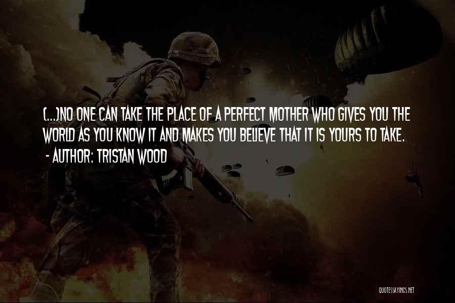 Tristan Wood Quotes: (...)no One Can Take The Place Of A Perfect Mother Who Gives You The World As You Know It And