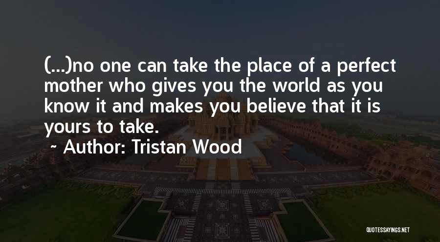 Tristan Wood Quotes: (...)no One Can Take The Place Of A Perfect Mother Who Gives You The World As You Know It And