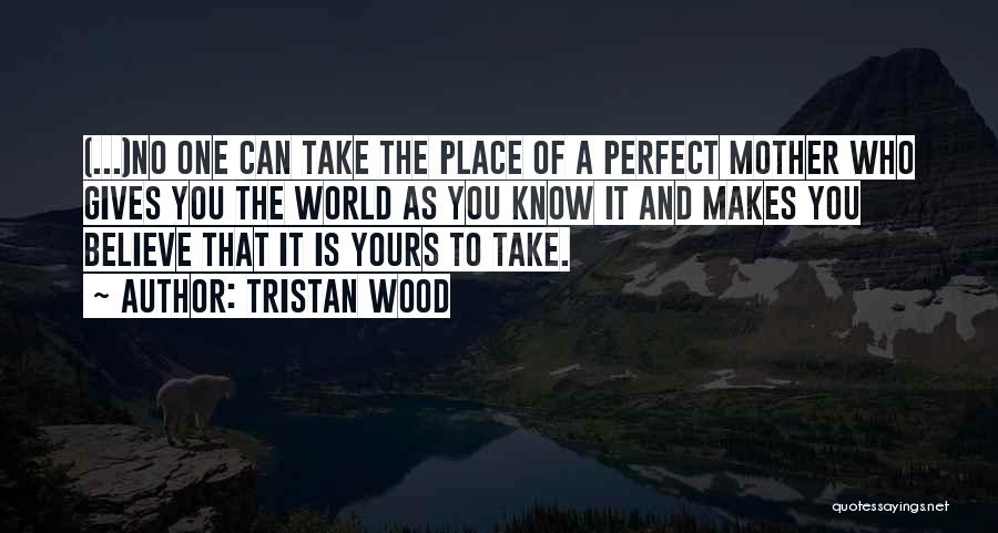 Tristan Wood Quotes: (...)no One Can Take The Place Of A Perfect Mother Who Gives You The World As You Know It And