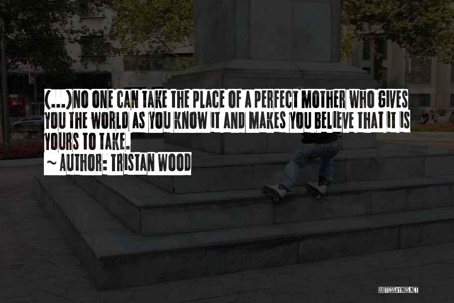 Tristan Wood Quotes: (...)no One Can Take The Place Of A Perfect Mother Who Gives You The World As You Know It And