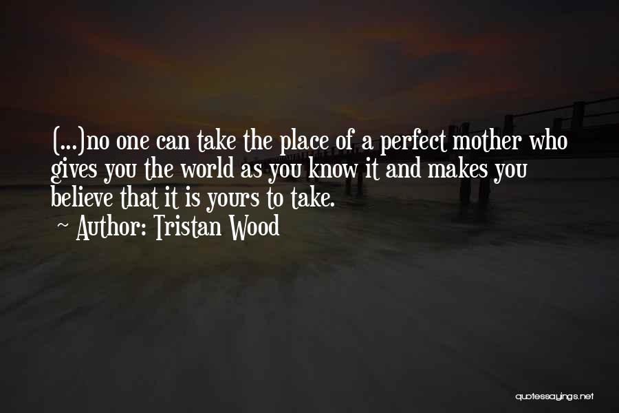 Tristan Wood Quotes: (...)no One Can Take The Place Of A Perfect Mother Who Gives You The World As You Know It And