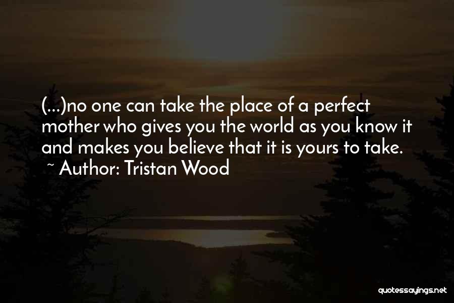 Tristan Wood Quotes: (...)no One Can Take The Place Of A Perfect Mother Who Gives You The World As You Know It And