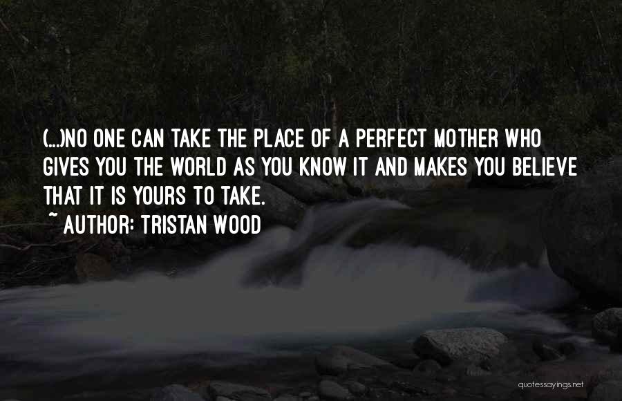 Tristan Wood Quotes: (...)no One Can Take The Place Of A Perfect Mother Who Gives You The World As You Know It And