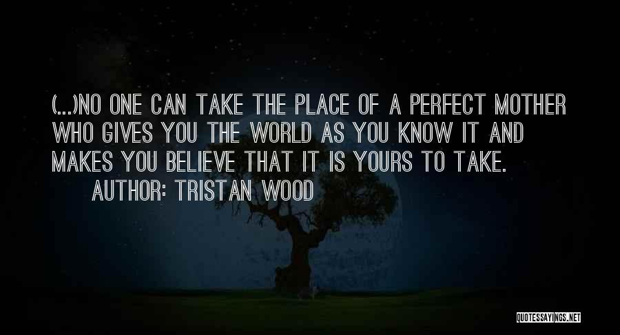 Tristan Wood Quotes: (...)no One Can Take The Place Of A Perfect Mother Who Gives You The World As You Know It And