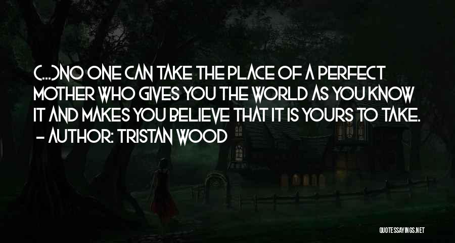 Tristan Wood Quotes: (...)no One Can Take The Place Of A Perfect Mother Who Gives You The World As You Know It And