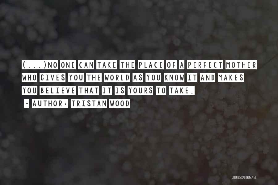 Tristan Wood Quotes: (...)no One Can Take The Place Of A Perfect Mother Who Gives You The World As You Know It And