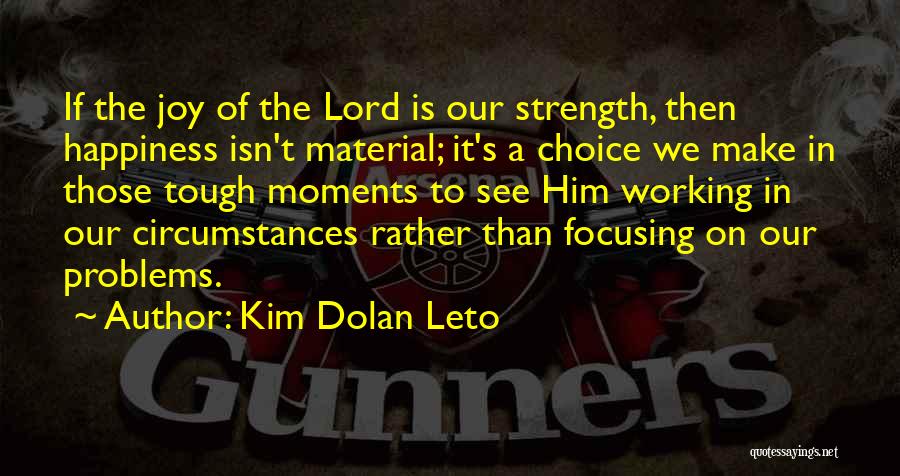 Kim Dolan Leto Quotes: If The Joy Of The Lord Is Our Strength, Then Happiness Isn't Material; It's A Choice We Make In Those