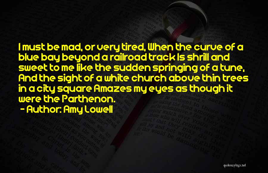 Amy Lowell Quotes: I Must Be Mad, Or Very Tired, When The Curve Of A Blue Bay Beyond A Railroad Track Is Shrill