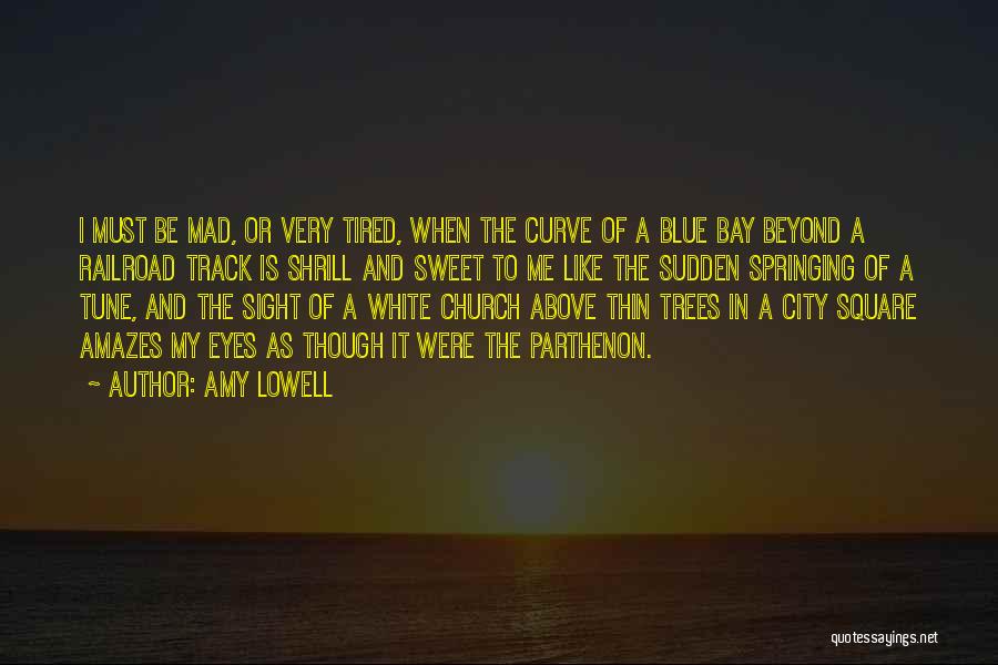 Amy Lowell Quotes: I Must Be Mad, Or Very Tired, When The Curve Of A Blue Bay Beyond A Railroad Track Is Shrill