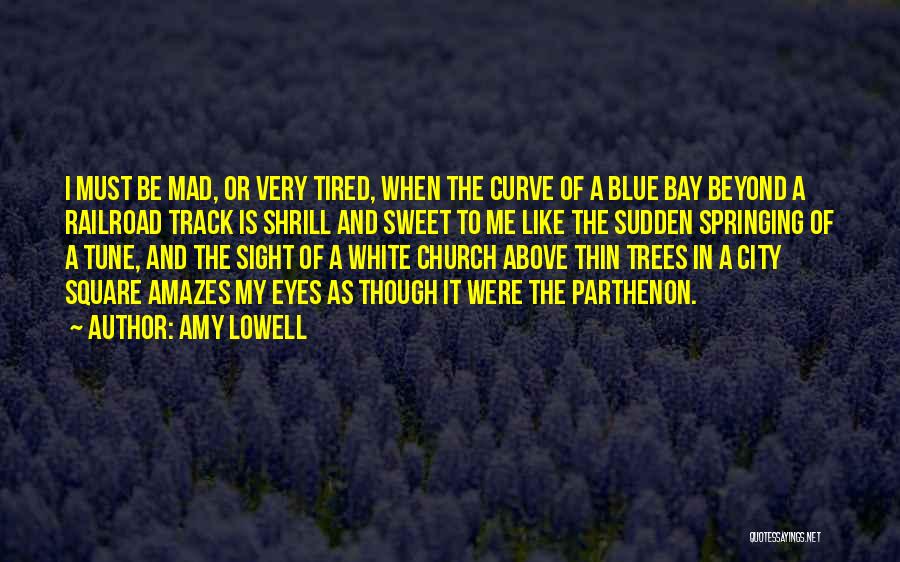 Amy Lowell Quotes: I Must Be Mad, Or Very Tired, When The Curve Of A Blue Bay Beyond A Railroad Track Is Shrill