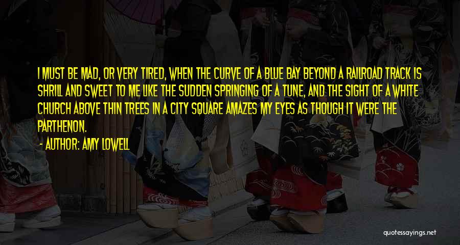 Amy Lowell Quotes: I Must Be Mad, Or Very Tired, When The Curve Of A Blue Bay Beyond A Railroad Track Is Shrill