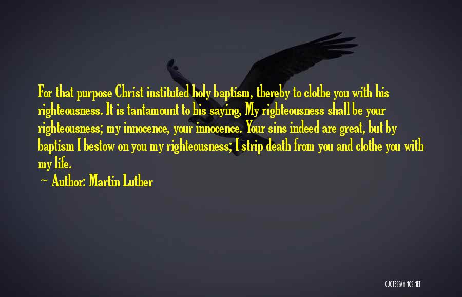 Martin Luther Quotes: For That Purpose Christ Instituted Holy Baptism, Thereby To Clothe You With His Righteousness. It Is Tantamount To His Saying,