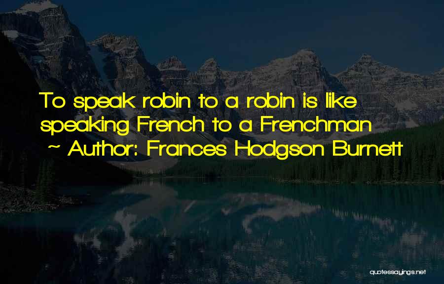Frances Hodgson Burnett Quotes: To Speak Robin To A Robin Is Like Speaking French To A Frenchman