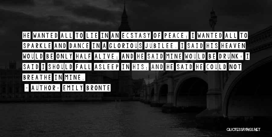 Emily Bronte Quotes: He Wanted All To Lie In An Ecstasy Of Peace; I Wanted All To Sparkle And Dance In A Glorious