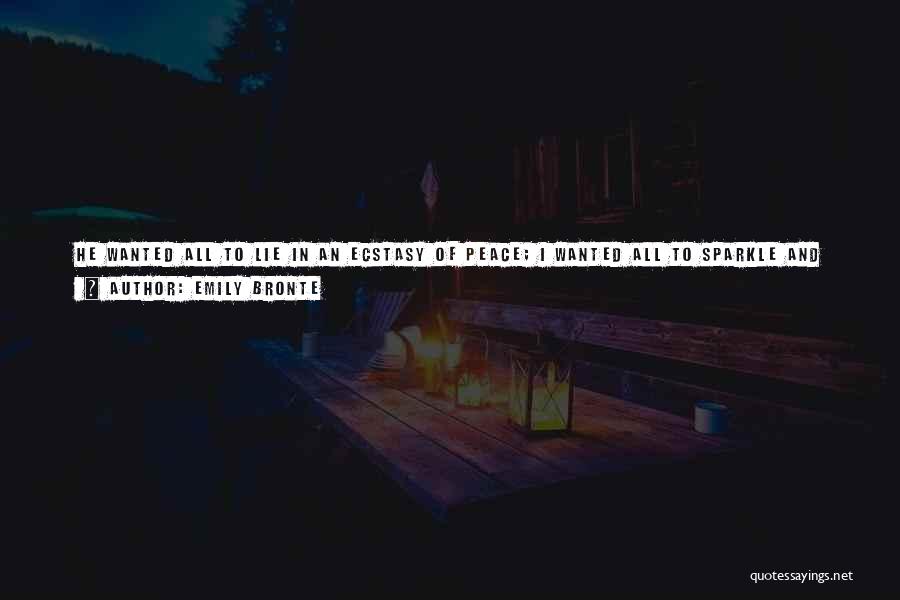 Emily Bronte Quotes: He Wanted All To Lie In An Ecstasy Of Peace; I Wanted All To Sparkle And Dance In A Glorious