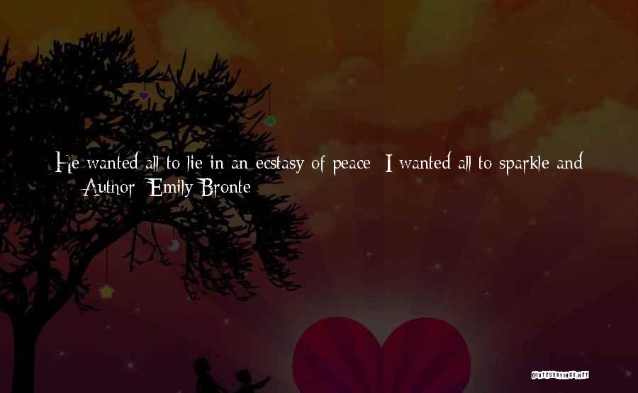 Emily Bronte Quotes: He Wanted All To Lie In An Ecstasy Of Peace; I Wanted All To Sparkle And Dance In A Glorious