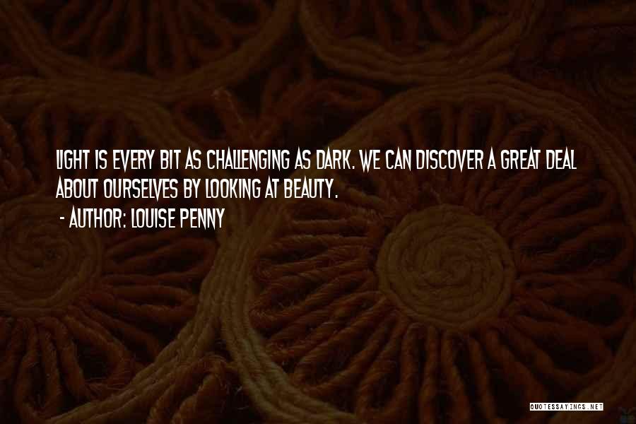 Louise Penny Quotes: Light Is Every Bit As Challenging As Dark. We Can Discover A Great Deal About Ourselves By Looking At Beauty.