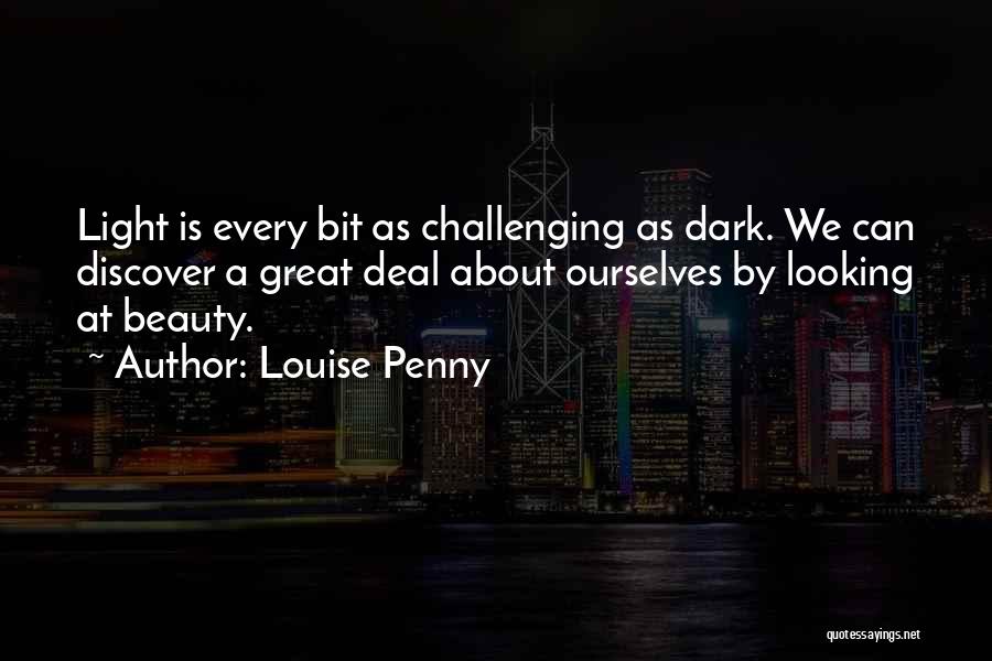 Louise Penny Quotes: Light Is Every Bit As Challenging As Dark. We Can Discover A Great Deal About Ourselves By Looking At Beauty.