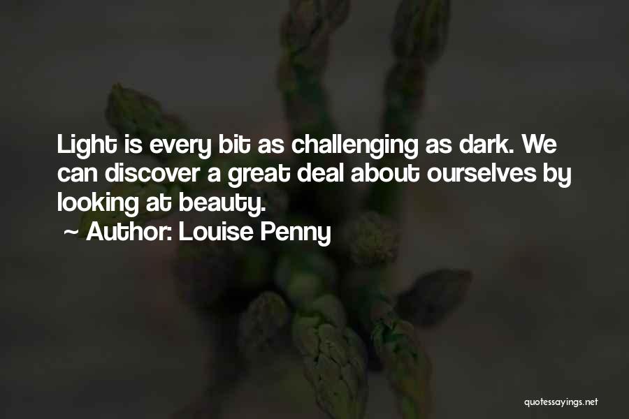 Louise Penny Quotes: Light Is Every Bit As Challenging As Dark. We Can Discover A Great Deal About Ourselves By Looking At Beauty.