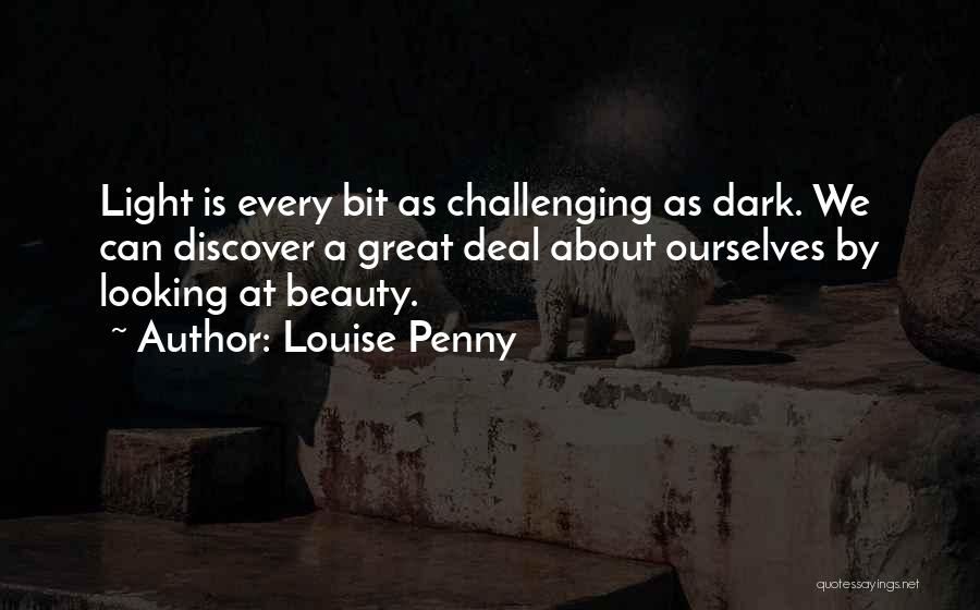 Louise Penny Quotes: Light Is Every Bit As Challenging As Dark. We Can Discover A Great Deal About Ourselves By Looking At Beauty.