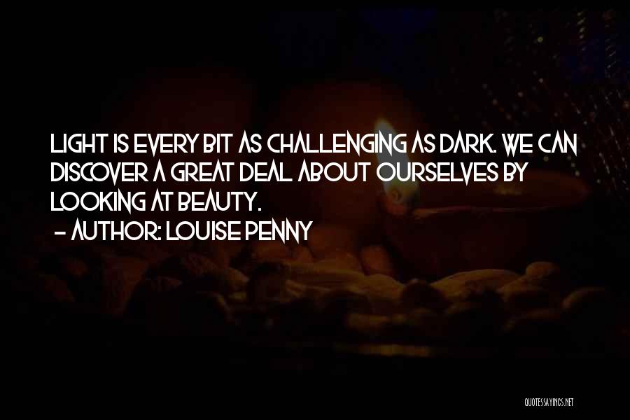 Louise Penny Quotes: Light Is Every Bit As Challenging As Dark. We Can Discover A Great Deal About Ourselves By Looking At Beauty.