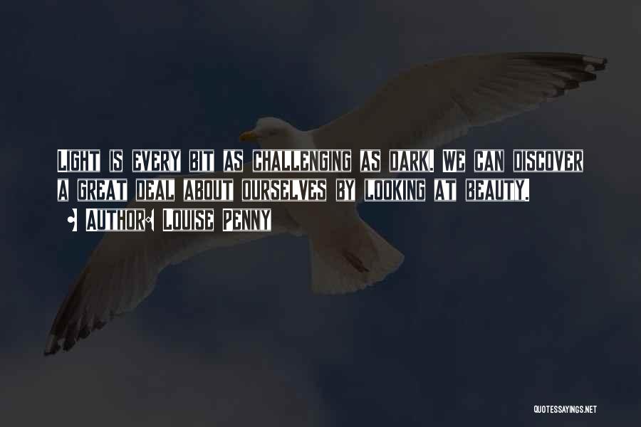 Louise Penny Quotes: Light Is Every Bit As Challenging As Dark. We Can Discover A Great Deal About Ourselves By Looking At Beauty.