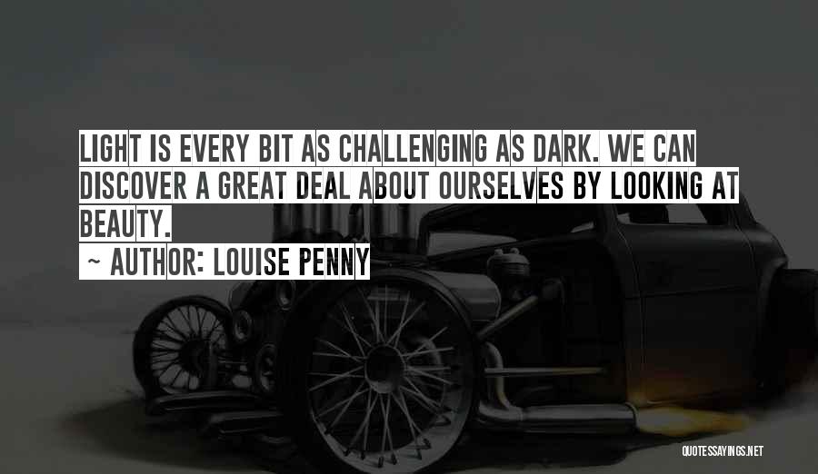 Louise Penny Quotes: Light Is Every Bit As Challenging As Dark. We Can Discover A Great Deal About Ourselves By Looking At Beauty.