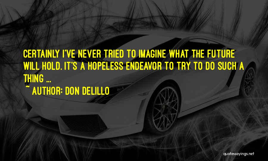 Don DeLillo Quotes: Certainly I've Never Tried To Imagine What The Future Will Hold. It's A Hopeless Endeavor To Try To Do Such