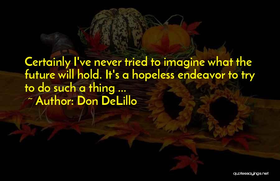 Don DeLillo Quotes: Certainly I've Never Tried To Imagine What The Future Will Hold. It's A Hopeless Endeavor To Try To Do Such