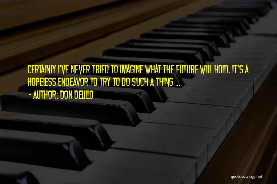 Don DeLillo Quotes: Certainly I've Never Tried To Imagine What The Future Will Hold. It's A Hopeless Endeavor To Try To Do Such