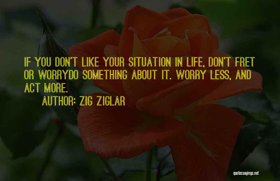 Zig Ziglar Quotes: If You Don't Like Your Situation In Life, Don't Fret Or Worrydo Something About It. Worry Less, And Act More.