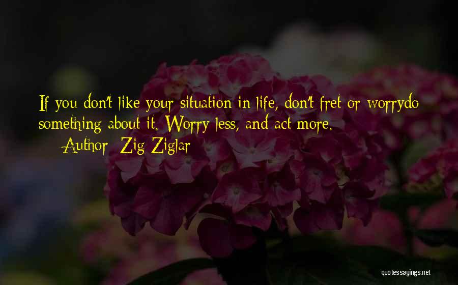 Zig Ziglar Quotes: If You Don't Like Your Situation In Life, Don't Fret Or Worrydo Something About It. Worry Less, And Act More.
