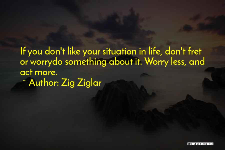 Zig Ziglar Quotes: If You Don't Like Your Situation In Life, Don't Fret Or Worrydo Something About It. Worry Less, And Act More.