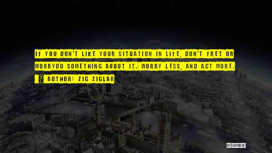 Zig Ziglar Quotes: If You Don't Like Your Situation In Life, Don't Fret Or Worrydo Something About It. Worry Less, And Act More.