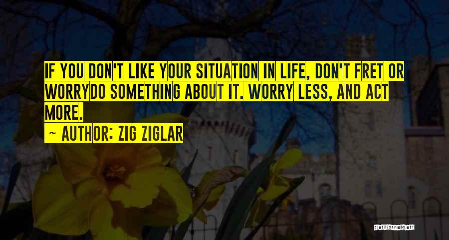 Zig Ziglar Quotes: If You Don't Like Your Situation In Life, Don't Fret Or Worrydo Something About It. Worry Less, And Act More.