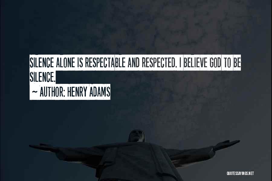 Henry Adams Quotes: Silence Alone Is Respectable And Respected. I Believe God To Be Silence.