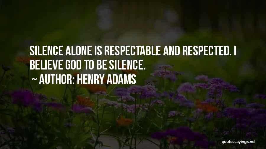 Henry Adams Quotes: Silence Alone Is Respectable And Respected. I Believe God To Be Silence.