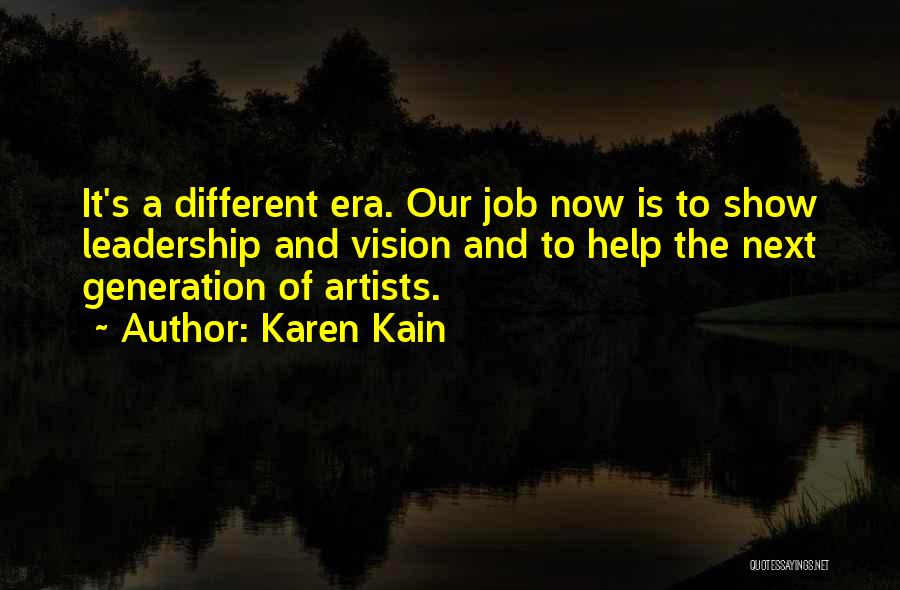 Karen Kain Quotes: It's A Different Era. Our Job Now Is To Show Leadership And Vision And To Help The Next Generation Of