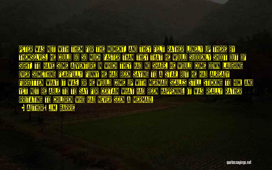 J.M. Barrie Quotes: Peter Was Not With Them For The Moment, And They Felt Rather Lonely Up There By Themselves. He Could Go